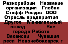 Разнорабоий › Название организации ­ Глобал Стафф Ресурс, ООО › Отрасль предприятия ­ Другое › Минимальный оклад ­ 40 000 - Все города Работа » Вакансии   . Чувашия респ.,Новочебоксарск г.